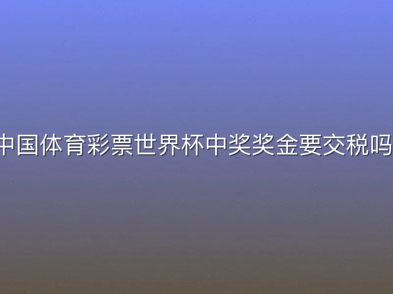 中国体育彩票世界杯中奖奖金要交税吗？
